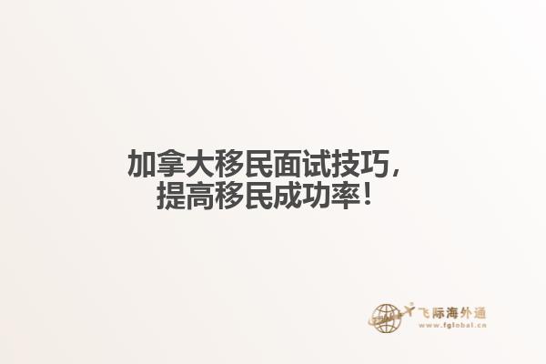 　加拿大移民面試技巧，提高移民成功率！