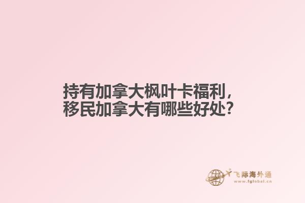 持有加拿大楓葉卡福利，移民加拿大有哪些好處？