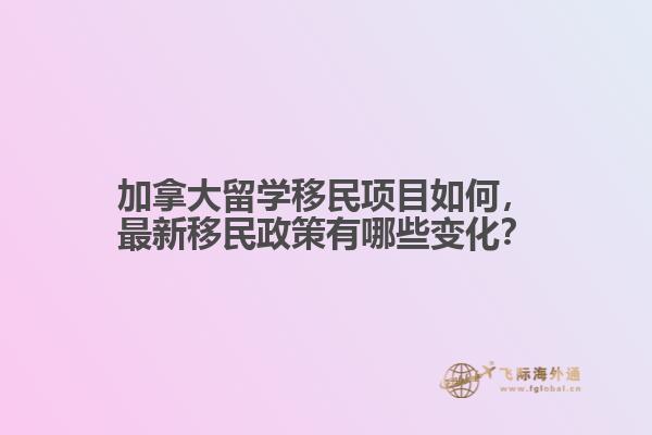 加拿大留學(xué)移民項(xiàng)目如何，最新移民政策有哪些變化？