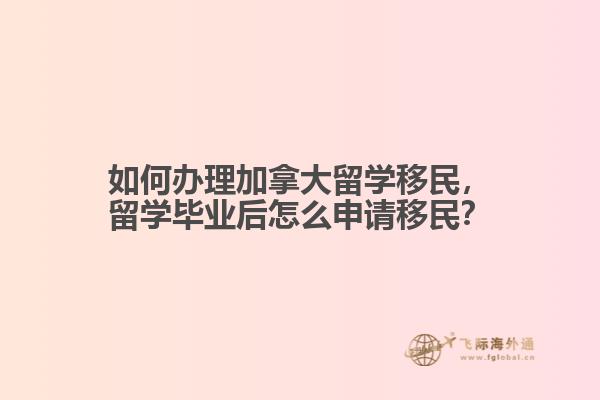 如何辦理加拿大留學移民，留學畢業(yè)后怎么申請移民？