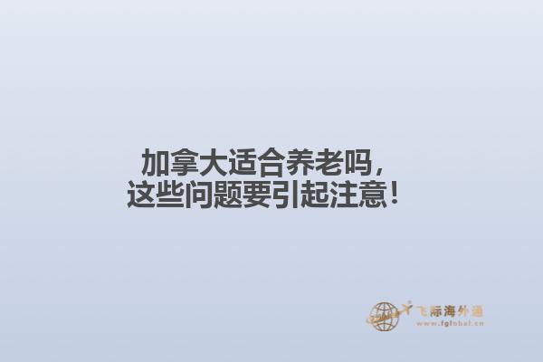 加拿大適合養(yǎng)老嗎，這些問(wèn)題要引起注意！