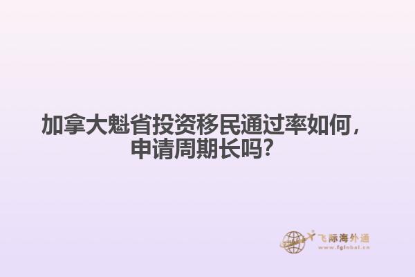 加拿大魁省投資移民通過率如何，申請周期長嗎？