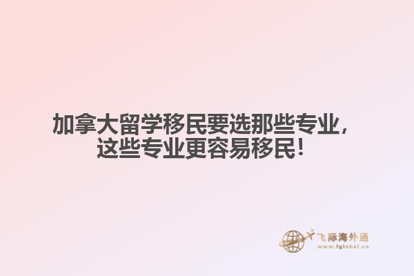 加拿大留學移民要選那些專業(yè)，這些專業(yè)更容易移民！