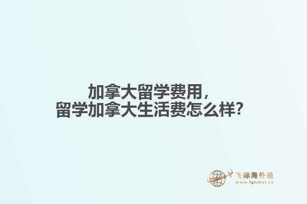 加拿大留學(xué)費(fèi)用，留學(xué)加拿大生活費(fèi)怎么樣？