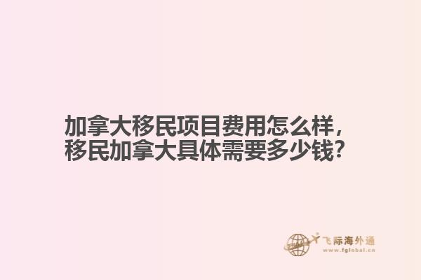 加拿大移民項目費用怎么樣，移民加拿大具體需要多少錢？