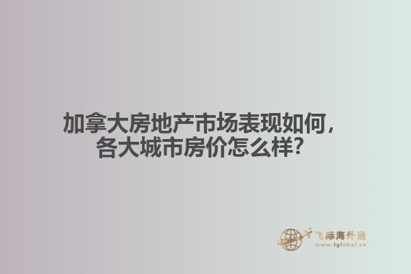 加拿大房地產(chǎn)市場表現(xiàn)如何，各大城市房價怎么樣？
