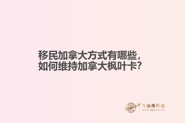 移民加拿大方式有哪些，如何維持加拿大楓葉卡？