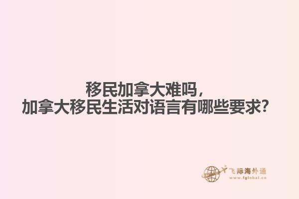 移民加拿大難嗎，加拿大移民生活對(duì)語(yǔ)言有哪些要求？