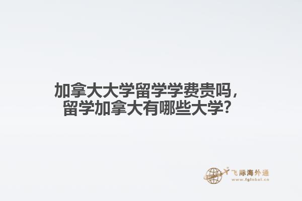 加拿大大學(xué)留學(xué)學(xué)費(fèi)貴嗎，留學(xué)加拿大有哪些大學(xué)？