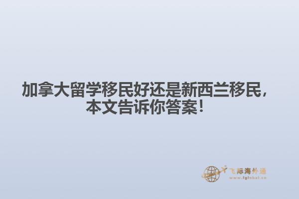 加拿大留學移民好還是新西蘭移民，本文告訴你答案！
