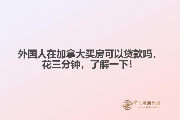 外國人在加拿大買房可以貸款嗎，花三分鐘，了解一下！