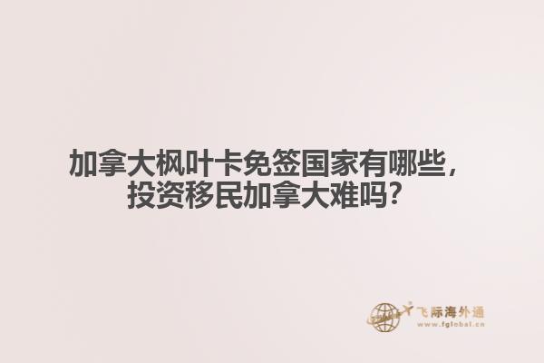 加拿大楓葉卡免簽國家有哪些，投資移民加拿大難嗎？