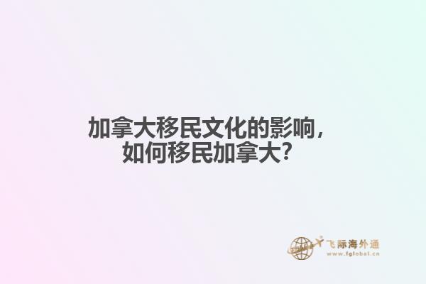 加拿大移民文化的影響，如何移民加拿大？