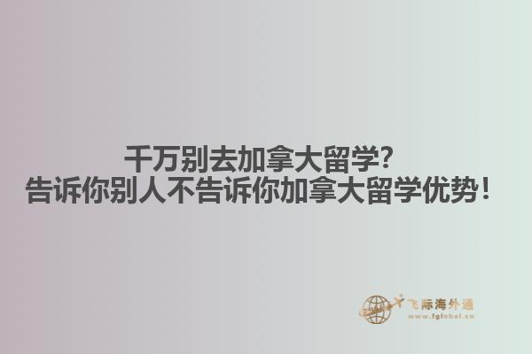 千萬別去加拿大留學(xué)？告訴你別人不告訴你加拿大留學(xué)優(yōu)勢(shì)！