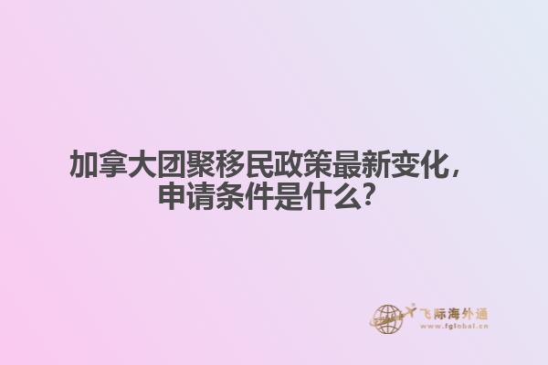 加拿大團(tuán)聚移民政策最新變化，申請條件是什么？