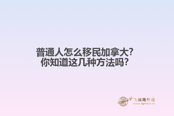 普通人怎么移民加拿大？你知道這幾種方法嗎？