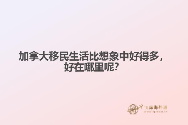 加拿大移民生活比想象中好得多，好在哪里呢？