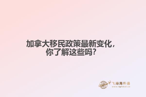 加拿大移民政策最新變化，你了解這些嗎？