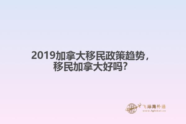 2019加拿大移民政策趨勢，移民加拿大好嗎？