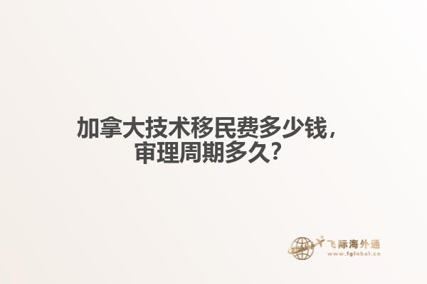 加拿大技術(shù)移民費多少錢，審理周期多久？
