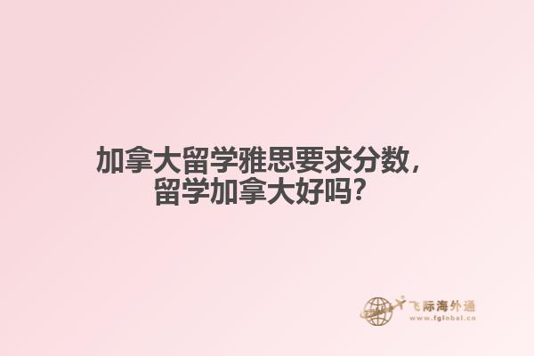 加拿大留學(xué)雅思要求分?jǐn)?shù)，留學(xué)加拿大好嗎？