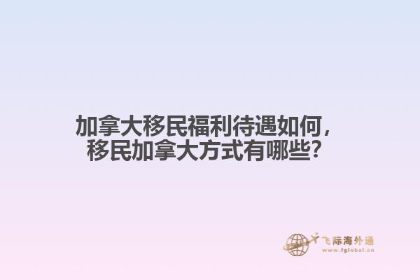 加拿大移民福利待遇如何，移民加拿大方式有哪些？