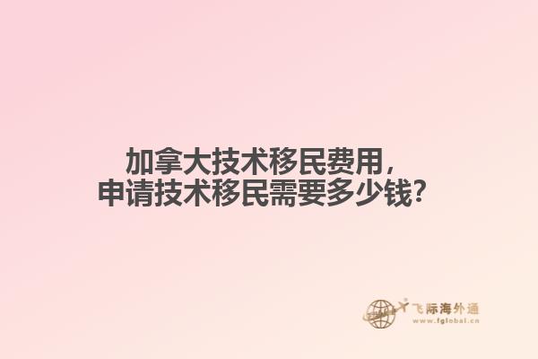 加拿大技術(shù)移民費(fèi)用，申請(qǐng)技術(shù)移民需要多少錢？