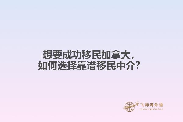 想要成功移民加拿大，如何選擇靠譜移民中介？