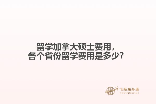 留學(xué)加拿大碩士費(fèi)用，各個(gè)省份留學(xué)費(fèi)用是多少？