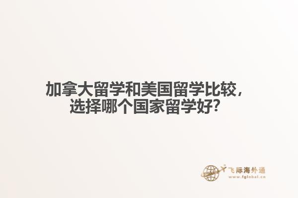加拿大留學(xué)和美國留學(xué)比較，選擇哪個國家留學(xué)好？
