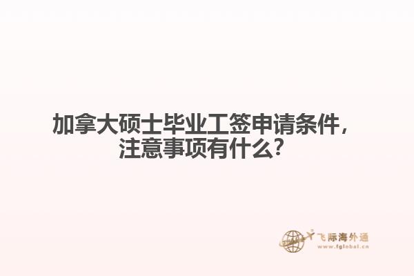 加拿大碩士畢業(yè)工簽申請條件，注意事項(xiàng)有什么？