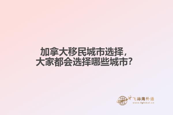 加拿大移民城市選擇，大家都會(huì)選擇哪些城市？