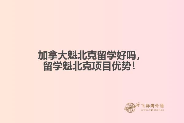 加拿大魁北克留學(xué)好嗎，留學(xué)魁北克項(xiàng)目?jī)?yōu)勢(shì)！