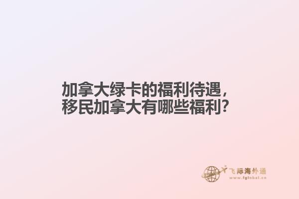 加拿大綠卡的福利待遇，移民加拿大有哪些福利？