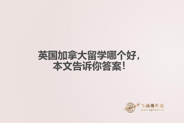 英國加拿大留學(xué)哪個好，本文告訴你答案！