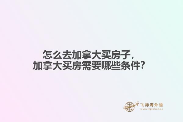 怎么去加拿大買房子，加拿大買房需要哪些條件？