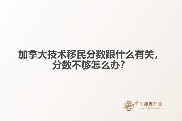 加拿大技術(shù)移民分數(shù)跟什么有關(guān)，分數(shù)不夠怎么辦？