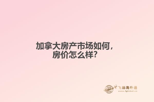 加拿大房產(chǎn)市場如何，房價怎么樣？
