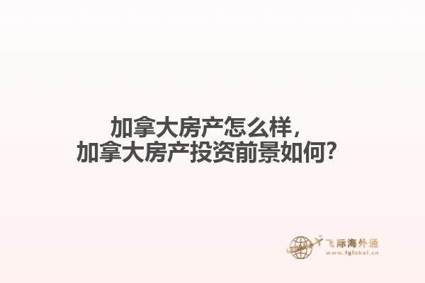 加拿大房產(chǎn)怎么樣，加拿大房產(chǎn)投資前景如何？
