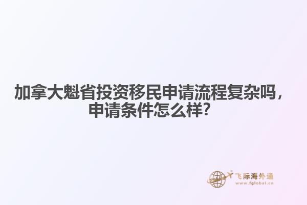 加拿大魁省投資移民申請流程復(fù)雜嗎，申請條件怎么樣？