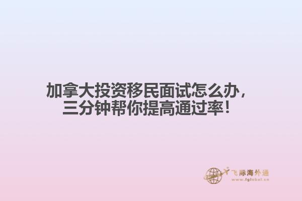 加拿大投資移民面試怎么辦，三分鐘幫你提高通過率！