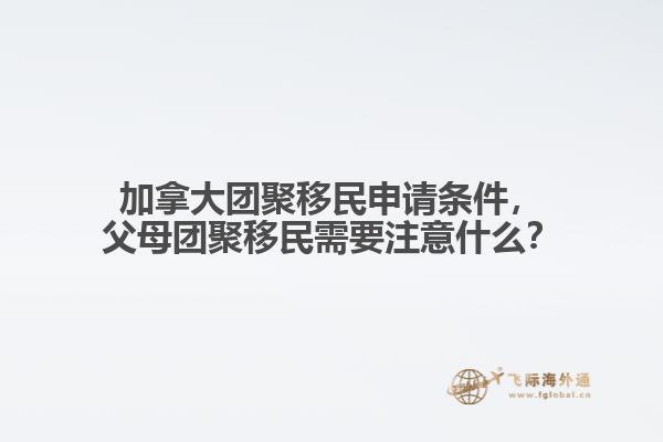 加拿大團(tuán)聚移民申請條件，父母團(tuán)聚移民需要注意什么？