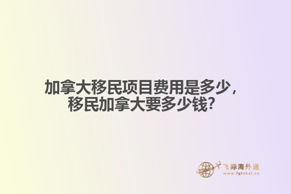 加拿大移民項(xiàng)目費(fèi)用是多少，移民加拿大要多少錢？