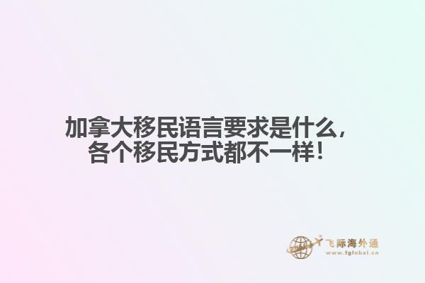 加拿大移民語言要求是什么，各個(gè)移民方式都不一樣！