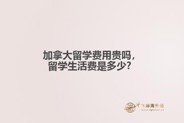 加拿大留學費用貴嗎，留學生活費是多少？