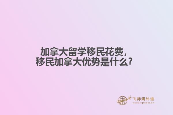 加拿大留學(xué)移民花費(fèi)，移民加拿大優(yōu)勢(shì)是什么？