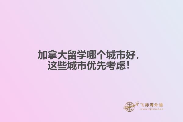 加拿大留學(xué)哪個(gè)城市好，這些城市優(yōu)先考慮！