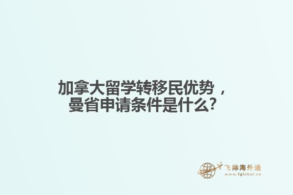 加拿大留學(xué)轉(zhuǎn)移民優(yōu)勢(shì)?，曼省申請(qǐng)條件是什么？