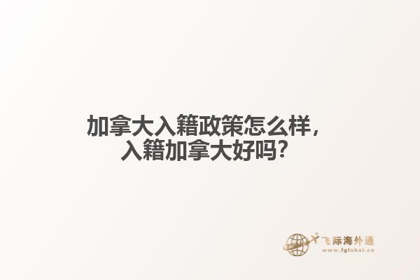 加拿大入籍政策怎么樣，入籍加拿大好嗎？