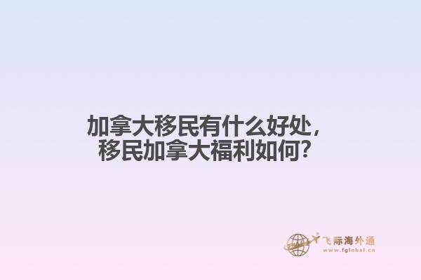 加拿大移民有什么好處，移民加拿大福利如何？